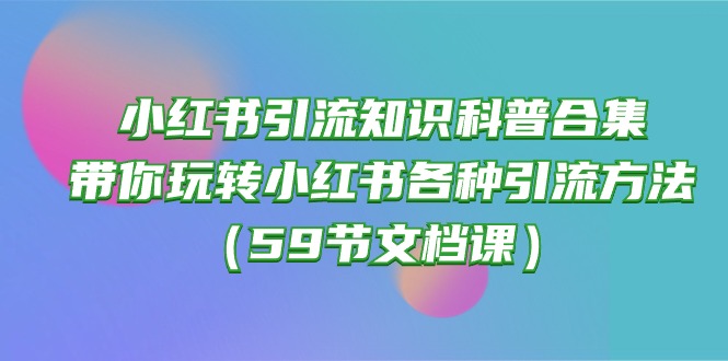 (10223期)小红书引流知识科普合集,带你玩转小红书各种引流方法(59节文档课)-源创文化:轻创终点站