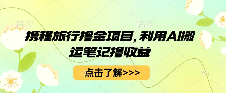 携程旅行撸金项目,利用AI搬运笔记撸收益-源创文化:轻创终点站