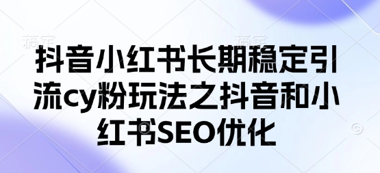 抖音小红书长期稳定引流cy粉玩法之抖音和小红书SEO优化-源创文化:轻创终点站