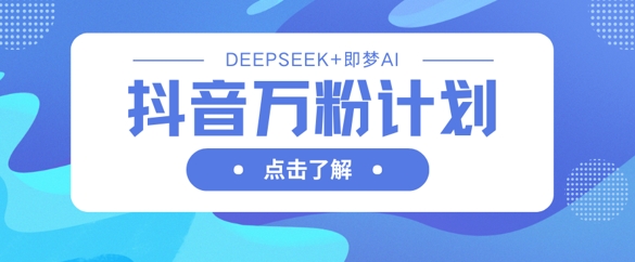 抖音万粉计划,利用DeepSeek+即梦AI生成视频,快速涨到万粉-源创文化:轻创终点站