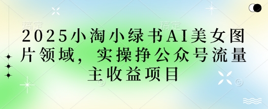 2025小绿书AI美女图片领域,实操挣公众号流量主收益项目-源创文化:轻创终点站