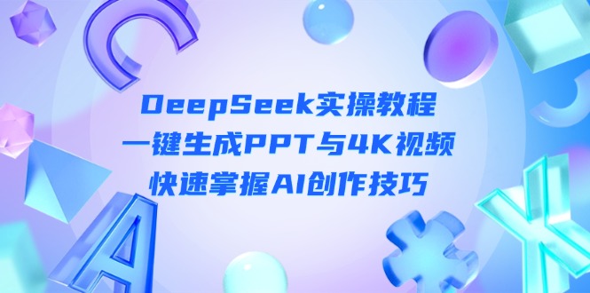 (14300期)DeepSeek入门实操教程:一键生成PPT与4K视频,快速掌握AI创作技巧-源创文化:轻创终点站
