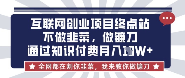 互联网创业尽头-不做韭菜,做镰刀,通过知识付费月入10个【揭秘】-源创文化:轻创终点站