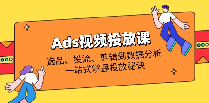 （14258期）Ads视频投放课全解析：选品、投流、剪辑到数据分析，一站式掌握投放秘诀-源创文化:轻创终点站