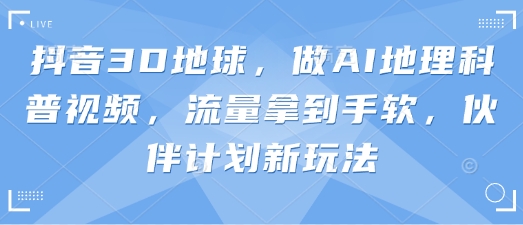 抖音3D地球，做AI地理科普视频，流量拿到手软，伙伴计划新玩法-源创文化:轻创终点站