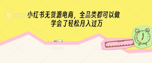 小红书无货源电商,全品类都可以做,学会了轻松月入过W-源创文化:轻创终点站