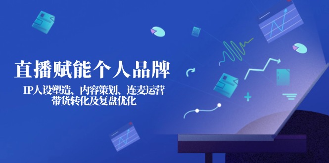 （14158期）直播赋能个人品牌：IP人设塑造、内容策划、连麦运营、带货转化及复盘优化-源创文化:轻创终点站