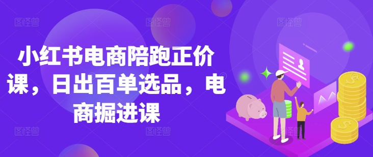 小红书电商陪跑正价课,小红书官方认证电商讲师教学,日出百单选品,电商掘进课-源创文化:轻创终点站