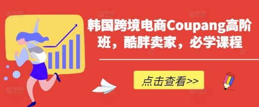 韩国跨境电商Coupang高阶班，酷胖卖家，必学课程-源创文化:轻创终点站