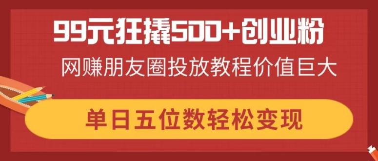 （14247期）99元狂撬500+创业粉，网赚朋友圈投放教程价值巨大，单日五位数轻松变现-源创文化:轻创终点站