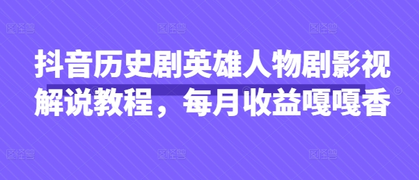 抖音历史剧英雄人物剧影视解说教程,每月收益嘎嘎香-源创文化:轻创终点站