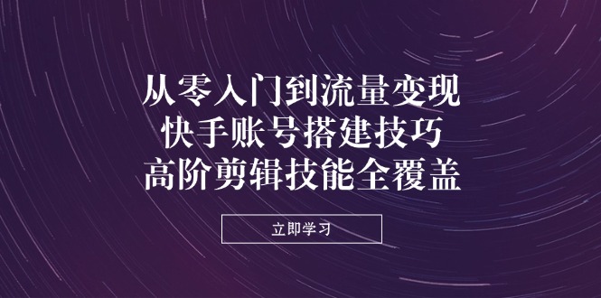 (14313期)从零入门到流量变现,快手账号搭建技巧,高阶剪辑技能全覆盖-源创文化:轻创终点站