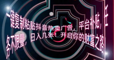一键复制粘贴抖音热卖广告,平台补贴,任务不限量,日入几张,开启你的财富之路!-源创文化:轻创终点站